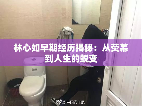 林心如早期经历揭秘：从荧幕到人生的蜕变