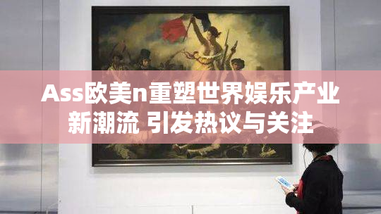 Ass欧美n重塑世界娱乐产业新潮流 引发热议与关注