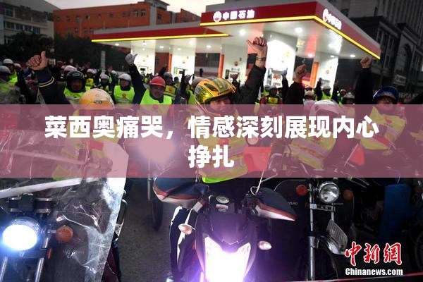 菜西奥痛哭，情感深刻展现内心挣扎