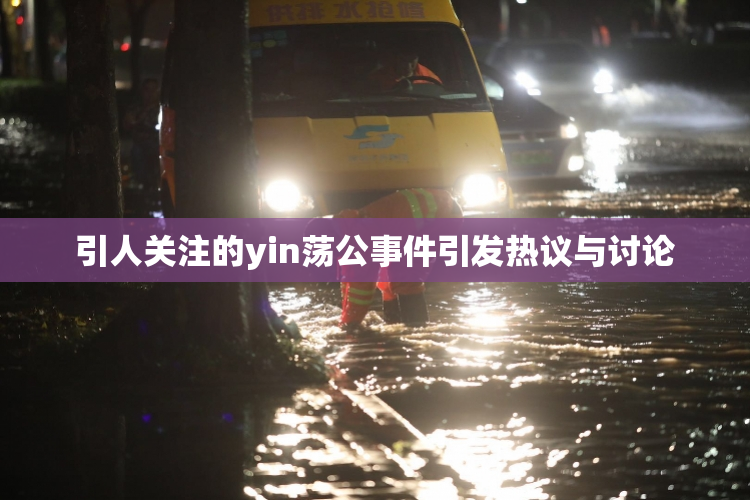 引人关注的yin荡公事件引发热议与讨论