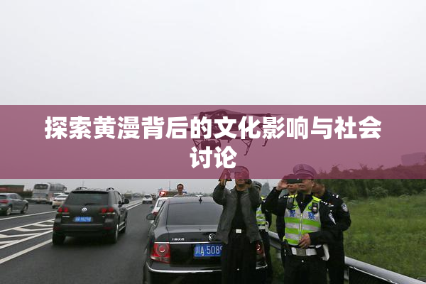 探索黄漫背后的文化影响与社会讨论