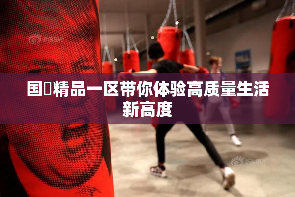 国產精品一区带你体验高质量生活新高度