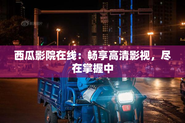 西瓜影院在线：畅享高清影视，尽在掌握中
