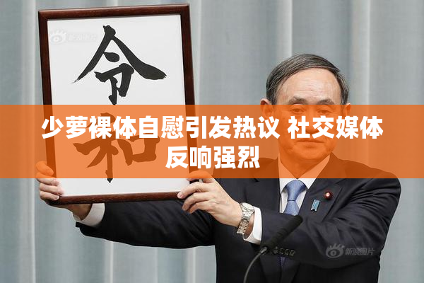 少萝裸体自慰引发热议 社交媒体反响强烈