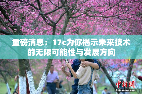 重磅消息：17c为你揭示未来技术的无限可能性与发展方向