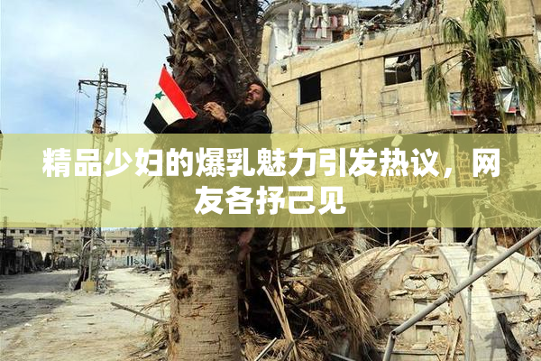 精品少妇的爆乳魅力引发热议，网友各抒己见