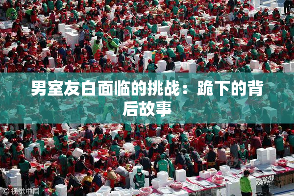 男室友白面临的挑战：跪下的背后故事