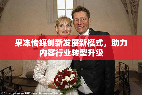果冻传媒创新发展新模式，助力内容行业转型升级