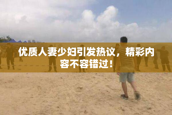 优质人妻少妇引发热议，精彩内容不容错过！