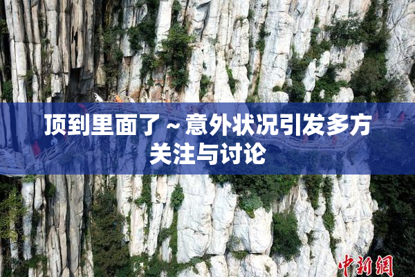 顶到里面了～意外状况引发多方关注与讨论