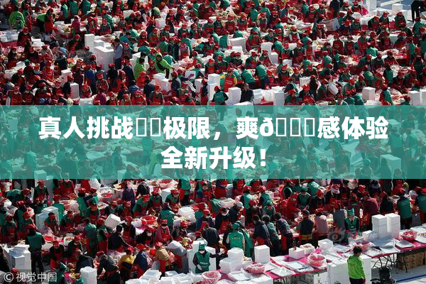 真人挑战❌‌极限，爽🔞感体验全新升级！