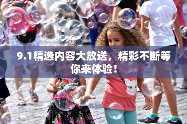 9.1精选内容大放送，精彩不断等你来体验！