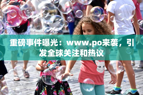 重磅事件曝光：www.ро来袭，引发全球关注和热议