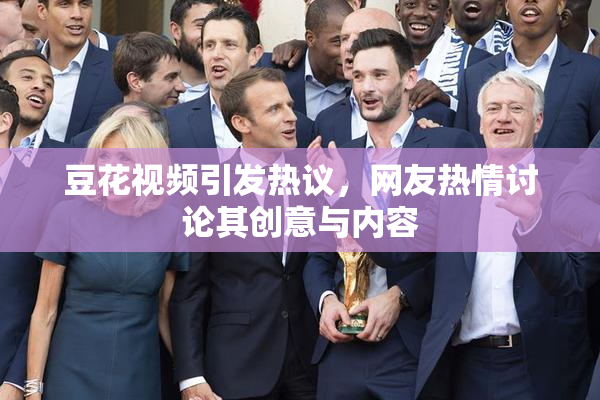 豆花视频引发热议，网友热情讨论其创意与内容