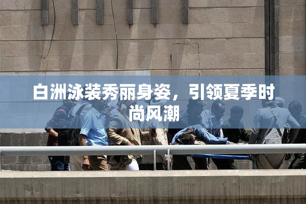 白洲泳装秀丽身姿，引领夏季时尚风潮