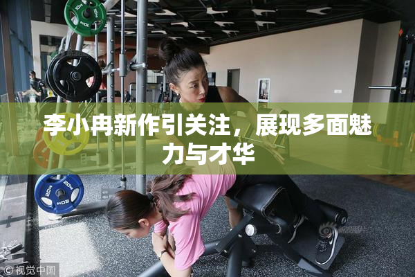 李小冉新作引关注，展现多面魅力与才华