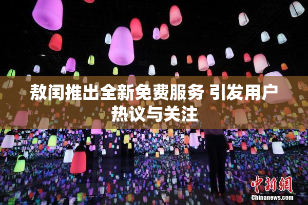 敖闰推出全新免费服务 引发用户热议与关注