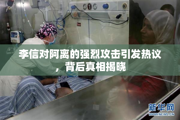 李信对阿离的强烈攻击引发热议，背后真相揭晓