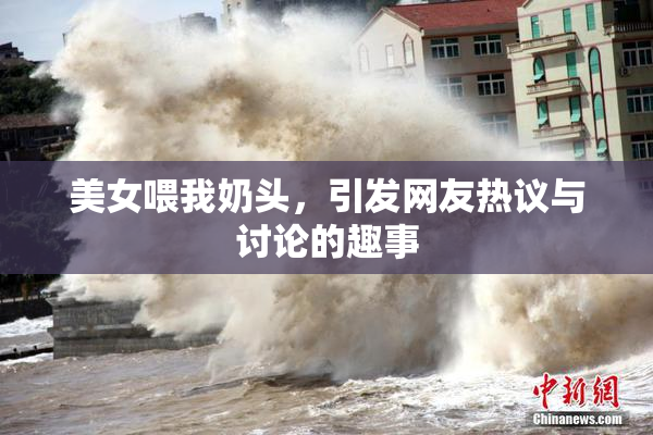 美女喂我奶头，引发网友热议与讨论的趣事