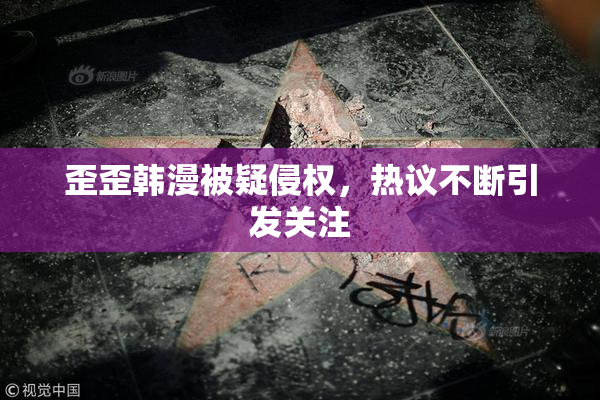 歪歪韩漫被疑侵权，热议不断引发关注