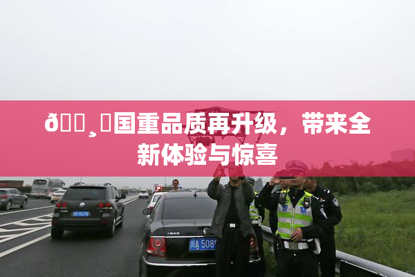 🌸‌国重品质再升级，带来全新体验与惊喜