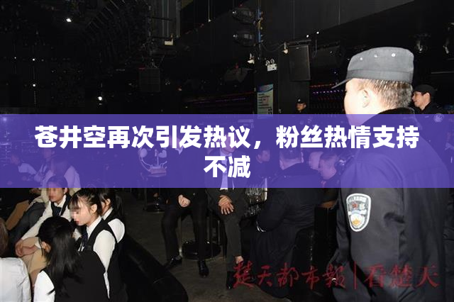 苍井空再次引发热议，粉丝热情支持不减