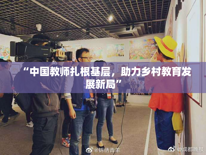 “中国教师扎根基层，助力乡村教育发展新局”