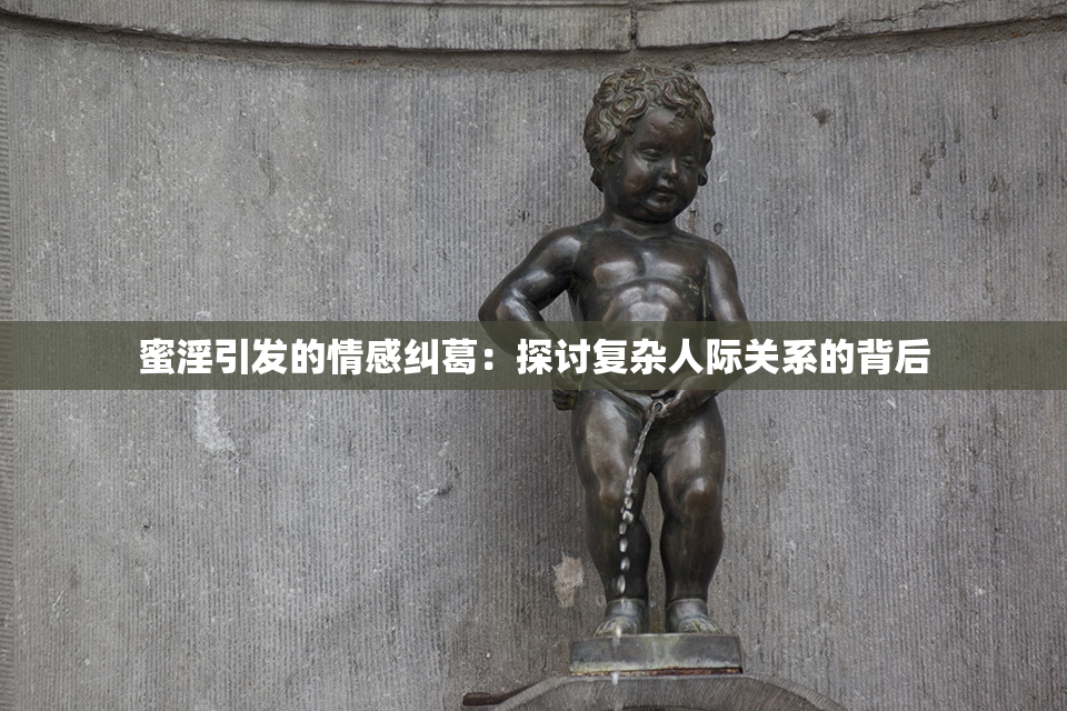 蜜淫引发的情感纠葛：探讨复杂人际关系的背后