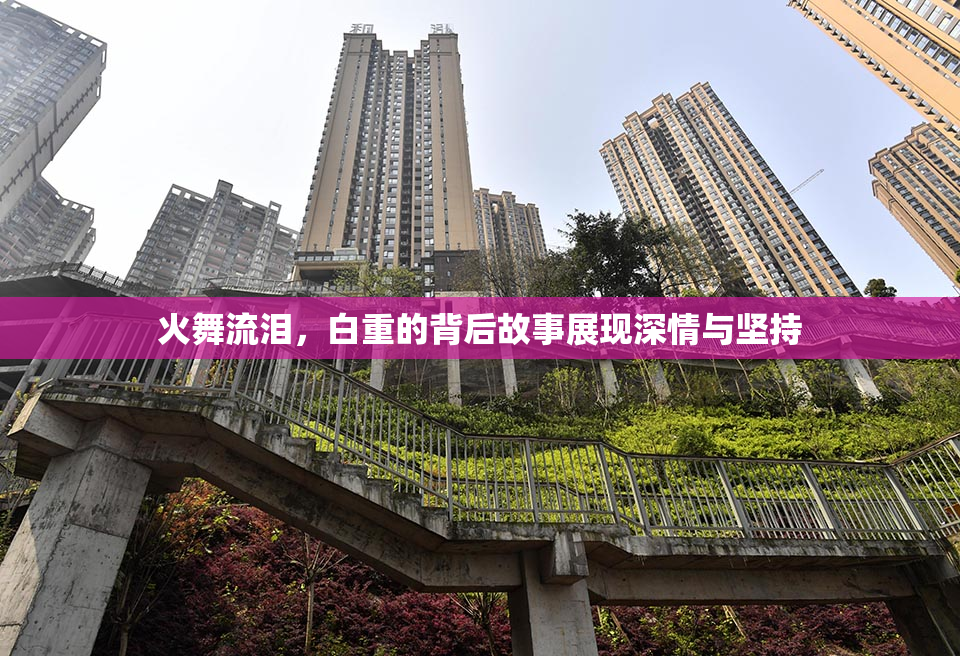 火舞流泪，白重的背后故事展现深情与坚持