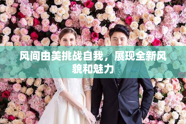 风间由美挑战自我，展现全新风貌和魅力