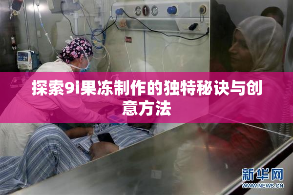 探索9i果冻制作的独特秘诀与创意方法