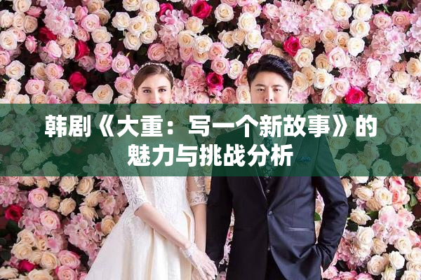 韩剧《大重：写一个新故事》的魅力与挑战分析