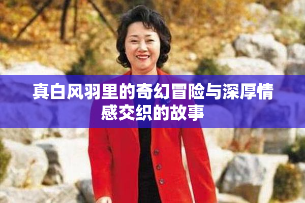 真白风羽里的奇幻冒险与深厚情感交织的故事