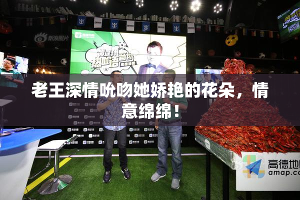 老王深情吮吻她娇艳的花朵，情意绵绵！