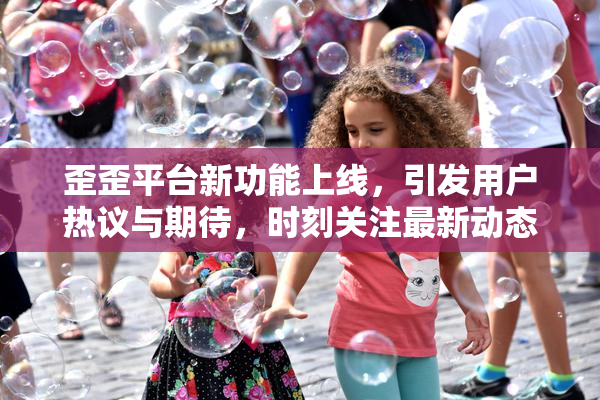 歪歪平台新功能上线，引发用户热议与期待，时刻关注最新动态。