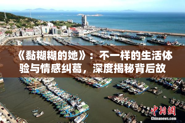 《黏糊糊的她》：不一样的生活体验与情感纠葛，深度揭秘背后故事