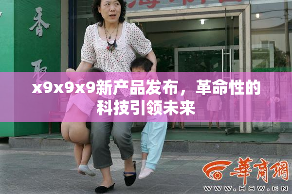x9x9x9新产品发布，革命性的科技引领未来
