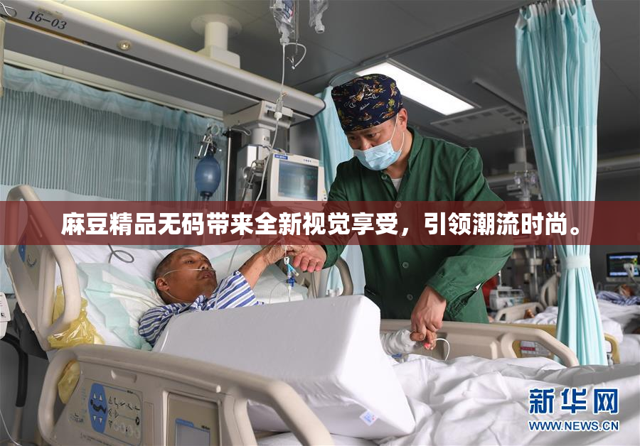 麻豆精品无码带来全新视觉享受，引领潮流时尚。