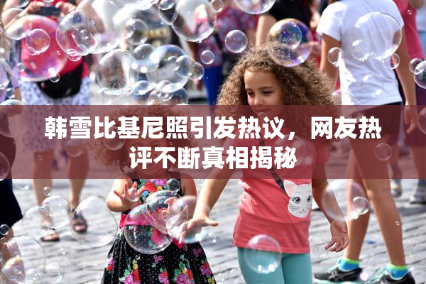 韩雪比基尼照引发热议，网友热评不断真相揭秘