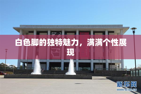 白色脚的独特魅力，满满个性展现