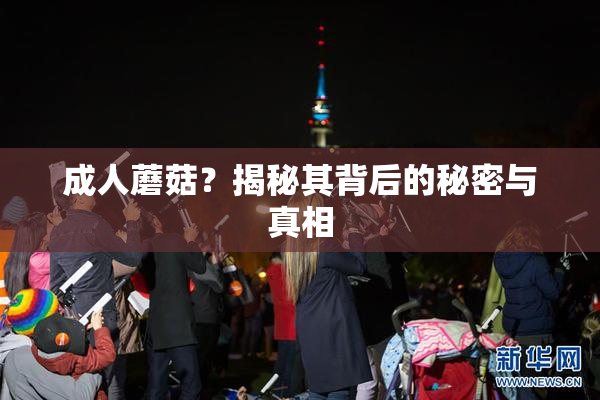 成人蘑菇？揭秘其背后的秘密与真相