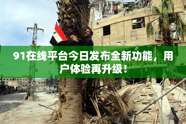91在线平台今日发布全新功能，用户体验再升级！