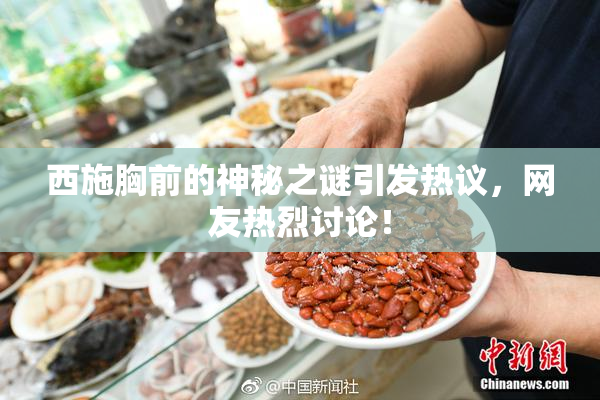 西施胸前的神秘之谜引发热议，网友热烈讨论！