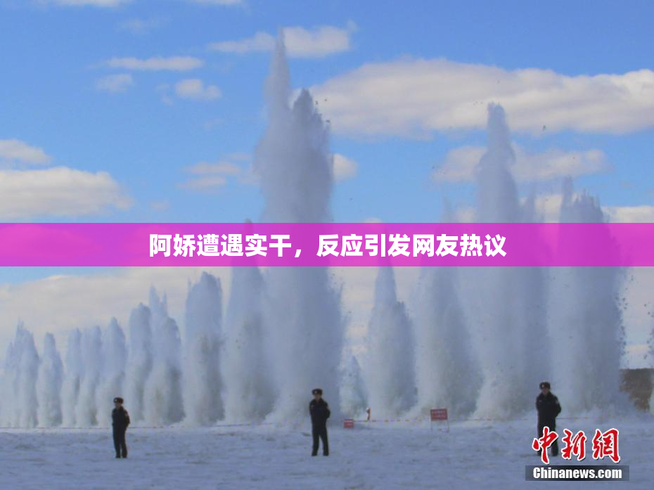 阿娇遭遇实干，反应引发网友热议