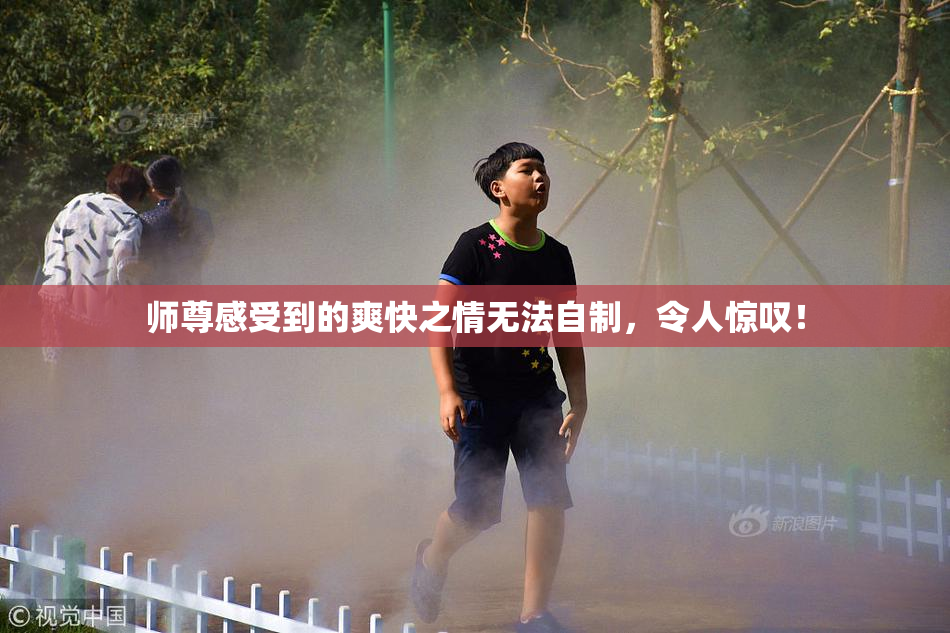 师尊感受到的爽快之情无法自制，令人惊叹！
