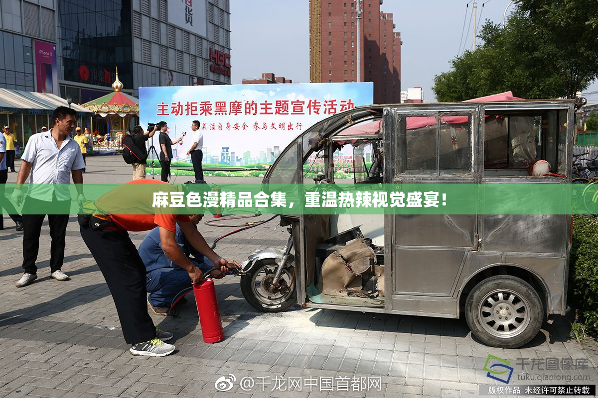 麻豆色漫精品合集，重温热辣视觉盛宴！