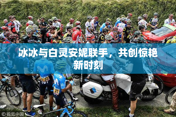 冰冰与白灵安妮联手，共创惊艳新时刻