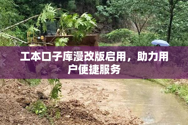 工本口子库漫改版启用，助力用户便捷服务