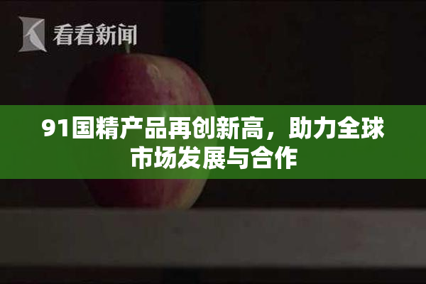91国精产品再创新高，助力全球市场发展与合作