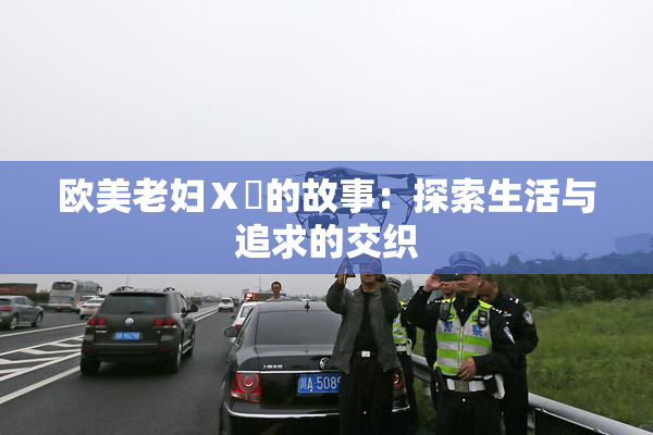 欧美老妇Ⅹ乄的故事：探索生活与追求的交织